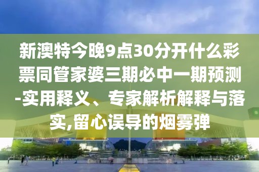 新澳特今晚9點(diǎn)30分開什么彩票同管家婆三期必中一期預(yù)測-實(shí)用釋義、專家解析解釋與落實(shí),留心誤導(dǎo)的煙霧彈