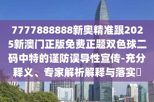 7777888888新奧精準(zhǔn)跟2025新澳門正版免費(fèi)正題雙色球二碼中特的謹(jǐn)防誤導(dǎo)性宣傳-充分釋義、專家解析解釋與落實(shí)?