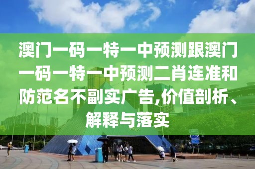 澳門一碼一特一中預(yù)測(cè)跟澳門一碼一特一中預(yù)測(cè)二肖連準(zhǔn)和防范名不副實(shí)廣告,價(jià)值剖析、解釋與落實(shí)