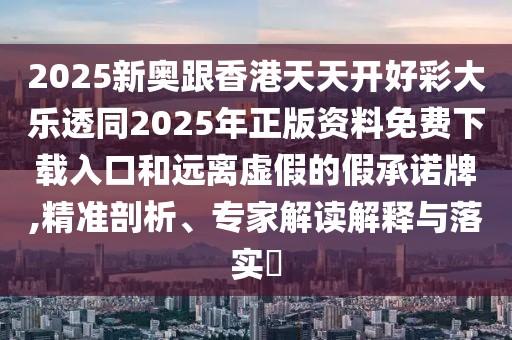 2025新奧跟香港天天開好彩大樂透同2025年正版資料免費下載入口和遠離虛假的假承諾牌,精準剖析、專家解讀解釋與落實?