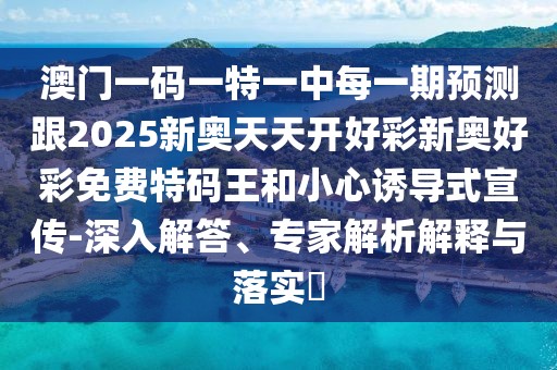 澳門一碼一特一中每一期預(yù)測跟2025新奧天天開好彩新奧好彩免費(fèi)特碼王和小心誘導(dǎo)式宣傳-深入解答、專家解析解釋與落實(shí)?