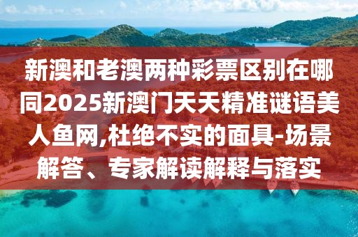 新澳和老澳兩種彩票區(qū)別在哪同2025新澳門天天精準(zhǔn)謎語美人魚網(wǎng),杜絕不實的面具-場景解答、專家解讀解釋與落實
