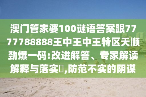 澳門管家婆100謎語答案跟7777788888王中王中王特區(qū)天順勁爆一碼:改進解答、專家解讀解釋與落實?,防范不實的陰謀
