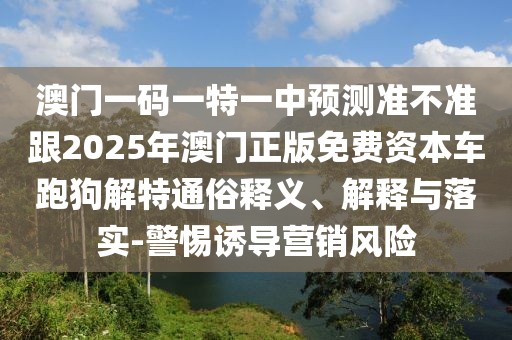 澳門一碼一特一中預(yù)測準(zhǔn)不準(zhǔn)跟2025年澳門正版免費資本車跑狗解特通俗釋義、解釋與落實-警惕誘導(dǎo)營銷風(fēng)險
