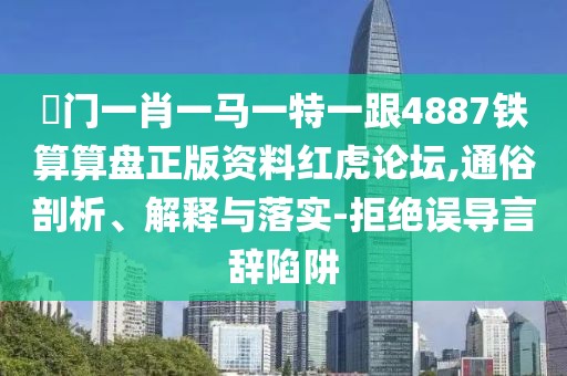 澚門(mén)一肖一馬一特一跟4887鐵算算盤(pán)正版資料紅虎論壇,通俗剖析、解釋與落實(shí)-拒絕誤導(dǎo)言辭陷阱
