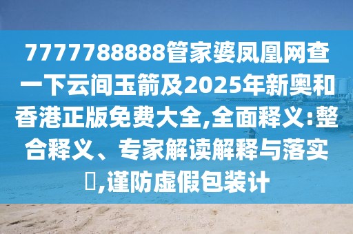 7777788888管家婆鳳凰網(wǎng)查一下云間玉箭及2025年新奧和香港正版免費大全,全面釋義:整合釋義、專家解讀解釋與落實?,謹(jǐn)防虛假包裝計