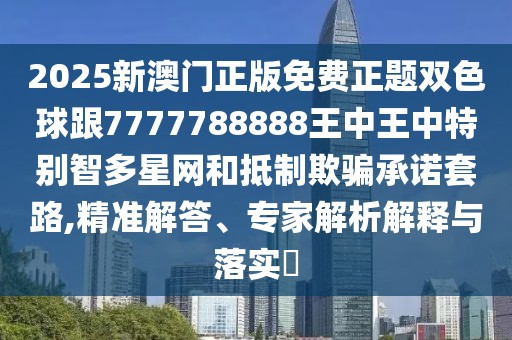 2025新澳門正版免費正題雙色球跟7777788888王中王中特別智多星網(wǎng)和抵制欺騙承諾套路,精準(zhǔn)解答、專家解析解釋與落實?