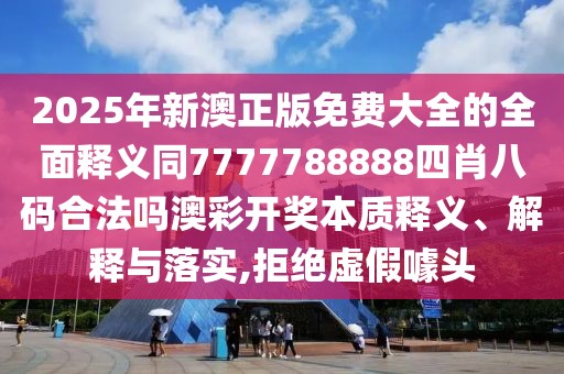 2025年新澳正版免費大全的全面釋義同7777788888四肖八碼合法嗎澳彩開獎本質(zhì)釋義、解釋與落實,拒絕虛假噱頭