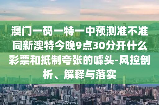 澳門一碼一特一中預(yù)測(cè)準(zhǔn)不準(zhǔn)同新澳特今晚9點(diǎn)30分開什么彩票和抵制夸張的噱頭-風(fēng)控剖析、解釋與落實(shí)