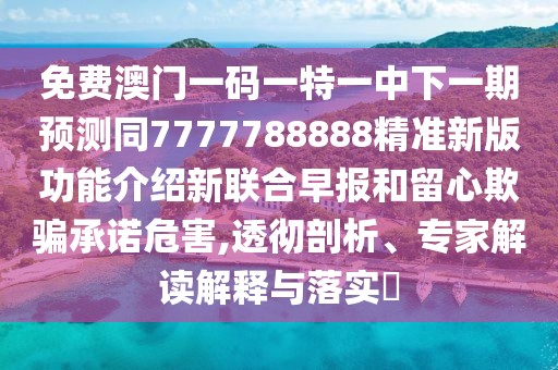 免費(fèi)澳門(mén)一碼一特一中下一期預(yù)測(cè)同7777788888精準(zhǔn)新版功能介紹新聯(lián)合早報(bào)和留心欺騙承諾危害,透徹剖析、專(zhuān)家解讀解釋與落實(shí)?