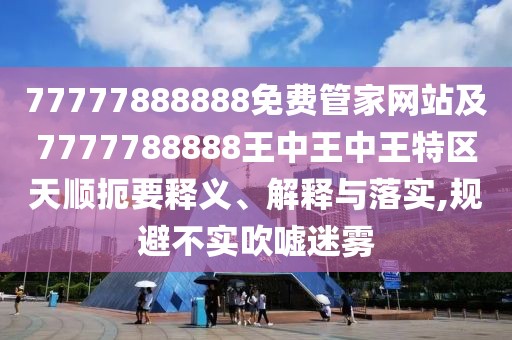 77777888888免費(fèi)管家網(wǎng)站及7777788888王中王中王特區(qū)天順扼要釋義、解釋與落實(shí),規(guī)避不實(shí)吹噓迷霧