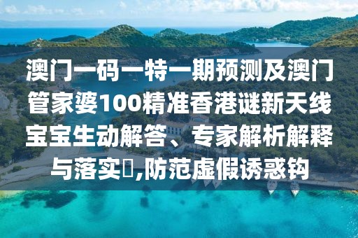 澳門一碼一特一期預(yù)測及澳門管家婆100精準(zhǔn)香港謎新天線寶寶生動解答、專家解析解釋與落實?,防范虛假誘惑鉤