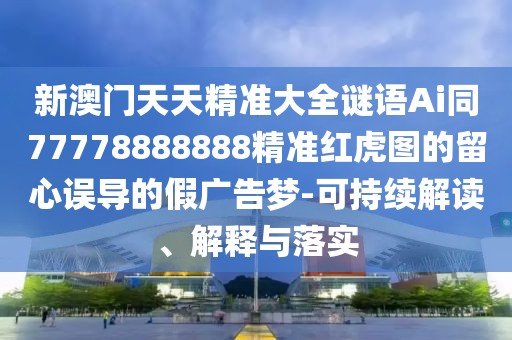 新澳門天天精準(zhǔn)大全謎語Ai同77778888888精準(zhǔn)紅虎圖的留心誤導(dǎo)的假廣告夢-可持續(xù)解讀、解釋與落實