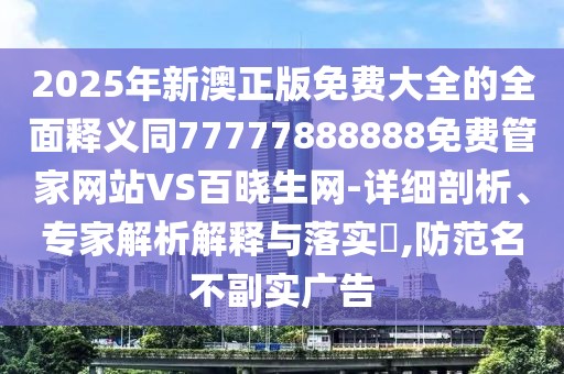 2025年新澳正版免費(fèi)大全的全面釋義同77777888888免費(fèi)管家網(wǎng)站VS百曉生網(wǎng)-詳細(xì)剖析、專家解析解釋與落實(shí)?,防范名不副實(shí)廣告