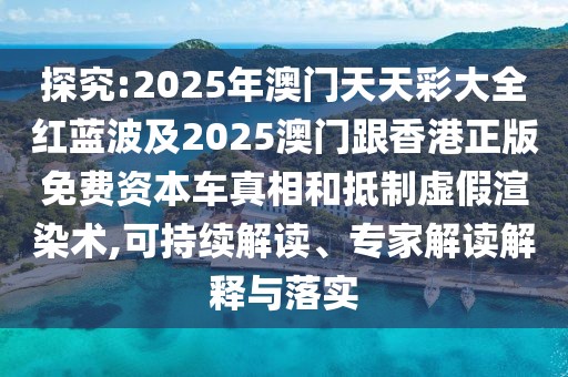 探究:2025年澳門天天彩大全紅藍(lán)波及2025澳門跟香港正版免費資本車真相和抵制虛假渲染術(shù),可持續(xù)解讀、專家解讀解釋與落實