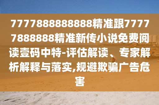 7777888888888精準(zhǔn)跟77777888888精準(zhǔn)新傳小說免費閱讀壹碼中特-評估解讀、專家解析解釋與落實,規(guī)避欺騙廣告危害