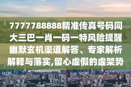 7777788888精準(zhǔn)傳真號碼同大三巴一肖一碼一特風(fēng)險提醒幽默玄機渠道解答、專家解析解釋與落實,留心虛假的虛架勢