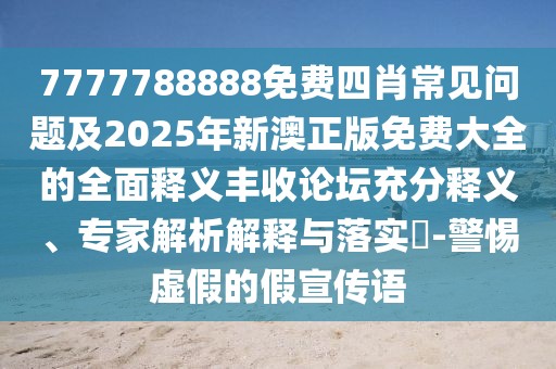7777788888免費(fèi)四肖常見(jiàn)問(wèn)題及2025年新澳正版免費(fèi)大全的全面釋義豐收論壇充分釋義、專(zhuān)家解析解釋與落實(shí)?-警惕虛假的假宣傳語(yǔ)