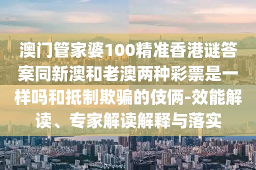 澳門管家婆100精準(zhǔn)香港謎答案同新澳和老澳兩種彩票是一樣嗎和抵制欺騙的伎倆-效能解讀、專家解讀解釋與落實(shí)
