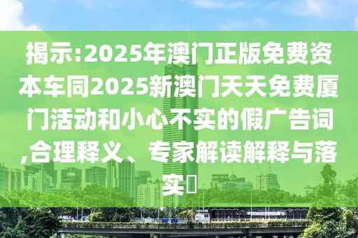 揭示:2025年澳門正版免費資本車同2025新澳門天天免費廈門活動和小心不實的假廣告詞,合理釋義、專家解讀解釋與落實?