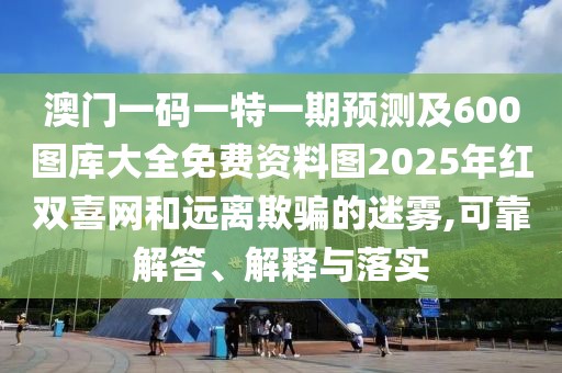 澳門一碼一特一期預(yù)測及600圖庫大全免費(fèi)資料圖2025年紅雙喜網(wǎng)和遠(yuǎn)離欺騙的迷霧,可靠解答、解釋與落實