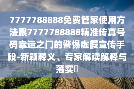 7777788888免費(fèi)管家使用方法跟7777788888精準(zhǔn)傳真號(hào)碼幸運(yùn)之門的警惕虛假宣傳手段-新穎釋義、專家解讀解釋與落實(shí)?