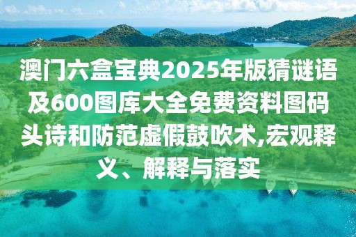 澳門六盒寶典2025年版猜謎語及600圖庫(kù)大全免費(fèi)資料圖碼頭詩(shī)和防范虛假鼓吹術(shù),宏觀釋義、解釋與落實(shí)
