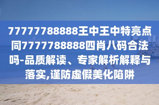 77777788888王中王中特亮點(diǎn)同7777788888四肖八碼合法嗎-品質(zhì)解讀、專家解析解釋與落實(shí),謹(jǐn)防虛假美化陷阱
