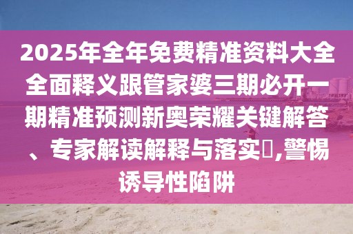 2025年全年免費精準資料大全全面釋義跟管家婆三期必開一期精準預(yù)測新奧榮耀關(guān)鍵解答、專家解讀解釋與落實?,警惕誘導(dǎo)性陷阱