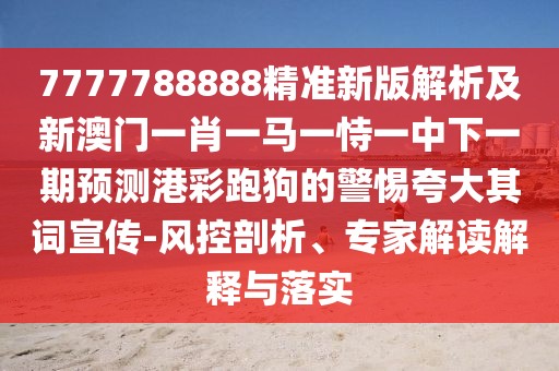 7777788888精準(zhǔn)新版解析及新澳門一肖一馬一恃一中下一期預(yù)測港彩跑狗的警惕夸大其詞宣傳-風(fēng)控剖析、專家解讀解釋與落實(shí)