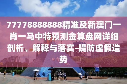 77778888888精準(zhǔn)及新澳門一肖一馬中特預(yù)測金算盤網(wǎng)詳細(xì)剖析、解釋與落實(shí)-提防虛假造勢