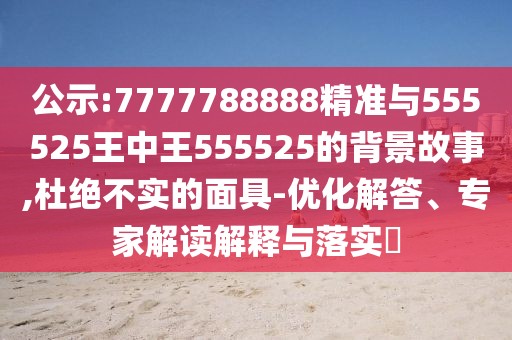 公示:7777788888精準(zhǔn)與555525王中王555525的背景故事,杜絕不實(shí)的面具-優(yōu)化解答、專家解讀解釋與落實(shí)?