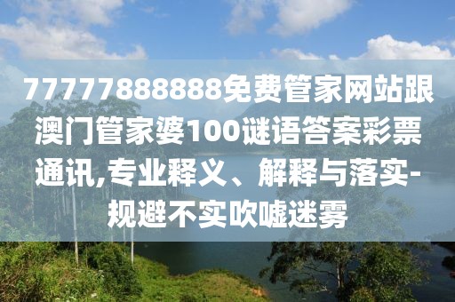 77777888888免費管家網(wǎng)站跟澳門管家婆100謎語答案彩票通訊,專業(yè)釋義、解釋與落實-規(guī)避不實吹噓迷霧