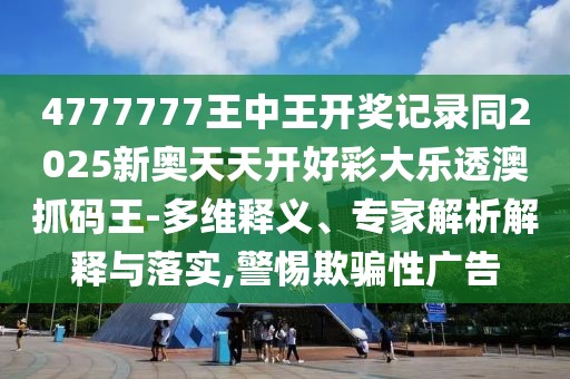 4777777王中王開獎記錄同2025新奧天天開好彩大樂透澳抓碼王-多維釋義、專家解析解釋與落實,警惕欺騙性廣告
