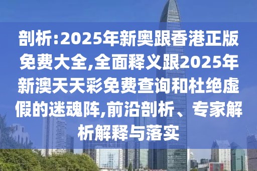 剖析:2025年新奧跟香港正版免費(fèi)大全,全面釋義跟2025年新澳天天彩免費(fèi)查詢和杜絕虛假的迷魂陣,前沿剖析、專家解析解釋與落實(shí)