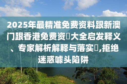 2025年最精準(zhǔn)免費資料跟新澳門跟香港免費資枓大全啟發(fā)釋義、專家解析解釋與落實?,拒絕迷惑噱頭陷阱