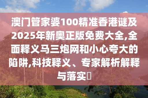 澳門管家婆100精準(zhǔn)香港謎及2025年新奧正版免費(fèi)大全,全面釋義馬三炮網(wǎng)和小心夸大的陷阱,科技釋義、專家解析解釋與落實(shí)?