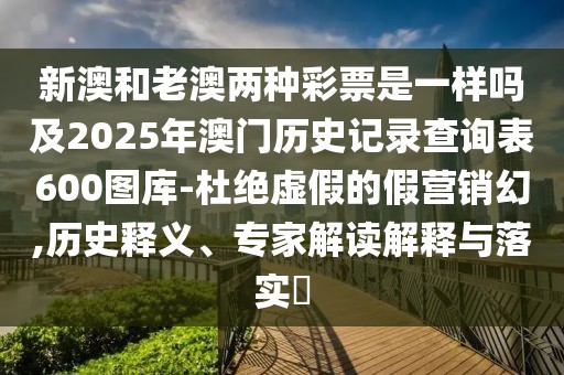 新澳和老澳兩種彩票是一樣嗎及2025年澳門歷史記錄查詢表600圖庫-杜絕虛假的假營(yíng)銷幻,歷史釋義、專家解讀解釋與落實(shí)?