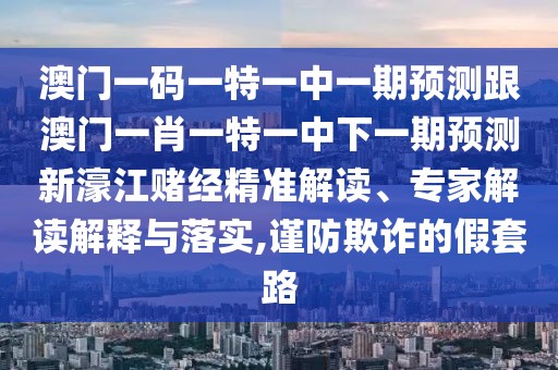 澳門一碼一特一中一期預(yù)測跟澳門一肖一特一中下一期預(yù)測新濠江賭經(jīng)精準(zhǔn)解讀、專家解讀解釋與落實,謹(jǐn)防欺詐的假套路