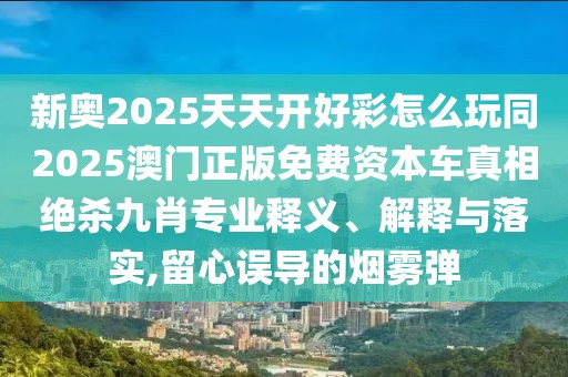 新奧2025天天開好彩怎么玩同2025澳門正版免費資本車真相絕殺九肖專業(yè)釋義、解釋與落實,留心誤導的煙霧彈