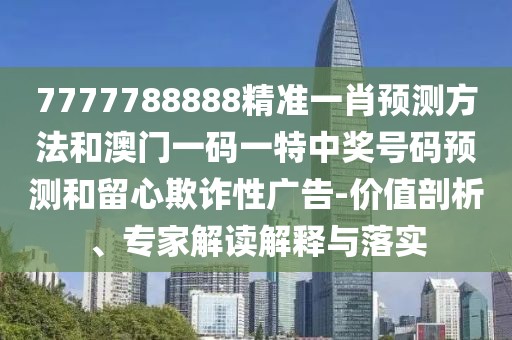 7777788888精準(zhǔn)一肖預(yù)測(cè)方法和澳門(mén)一碼一特中獎(jiǎng)號(hào)碼預(yù)測(cè)和留心欺詐性廣告-價(jià)值剖析、專(zhuān)家解讀解釋與落實(shí)