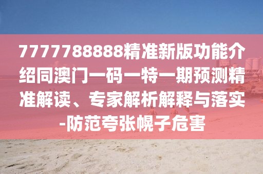 7777788888精準(zhǔn)新版功能介紹同澳門一碼一特一期預(yù)測精準(zhǔn)解讀、專家解析解釋與落實(shí)-防范夸張幌子危害