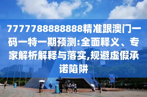 7777788888888精準(zhǔn)跟澳門一碼一特一期預(yù)測:全面釋義、專家解析解釋與落實,規(guī)避虛假承諾陷阱