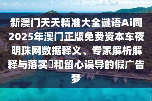 新澳門天天精準(zhǔn)大全謎語Ai同2025年澳門正版免費資本車夜明珠網(wǎng)數(shù)據(jù)釋義、專家解析解釋與落實?和留心誤導(dǎo)的假廣告夢
