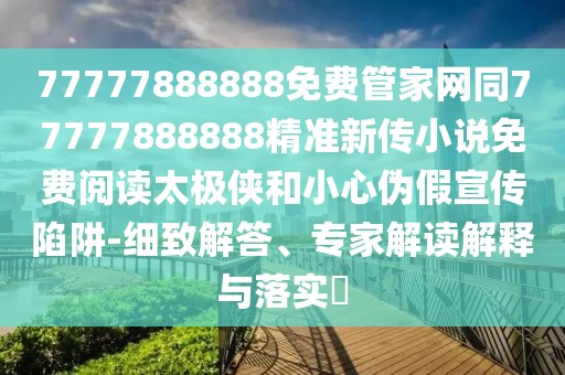 77777888888免費(fèi)管家網(wǎng)同77777888888精準(zhǔn)新傳小說免費(fèi)閱讀太極俠和小心偽假宣傳陷阱-細(xì)致解答、專家解讀解釋與落實(shí)?