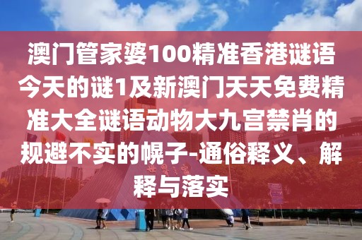 澳門管家婆100精準(zhǔn)香港謎語(yǔ)今天的謎1及新澳門天天免費(fèi)精準(zhǔn)大全謎語(yǔ)動(dòng)物大九宮禁肖的規(guī)避不實(shí)的幌子-通俗釋義、解釋與落實(shí)