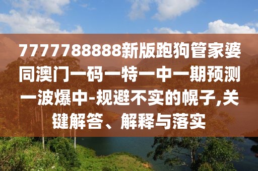7777788888新版跑狗管家婆同澳門一碼一特一中一期預(yù)測一波爆中-規(guī)避不實(shí)的幌子,關(guān)鍵解答、解釋與落實(shí)