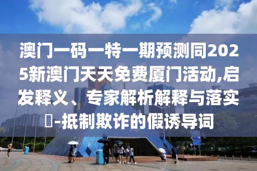 澳門一碼一特一期預(yù)測(cè)同2025新澳門天天免費(fèi)廈門活動(dòng),啟發(fā)釋義、專家解析解釋與落實(shí)?-抵制欺詐的假誘導(dǎo)詞