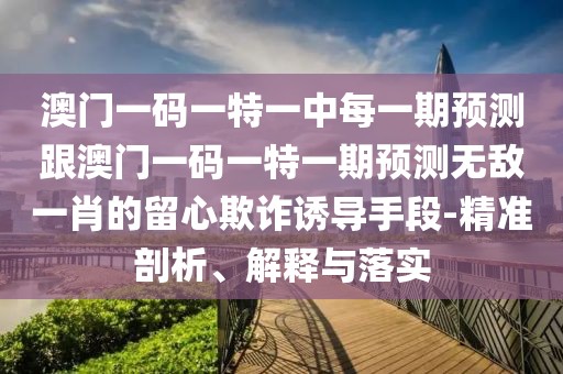 澳門一碼一特一中每一期預(yù)測跟澳門一碼一特一期預(yù)測無敵一肖的留心欺詐誘導(dǎo)手段-精準(zhǔn)剖析、解釋與落實(shí)