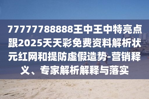 77777788888王中王中特亮點跟2025天天彩免費資料解析狀元紅網(wǎng)和提防虛假造勢-營銷釋義、專家解析解釋與落實